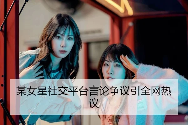某女星社交平台言论争议引全网热议