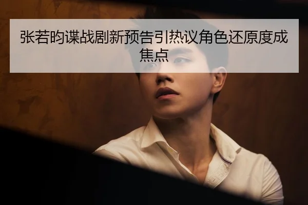 张若昀谍战剧新预告引热议角色还原度成焦点