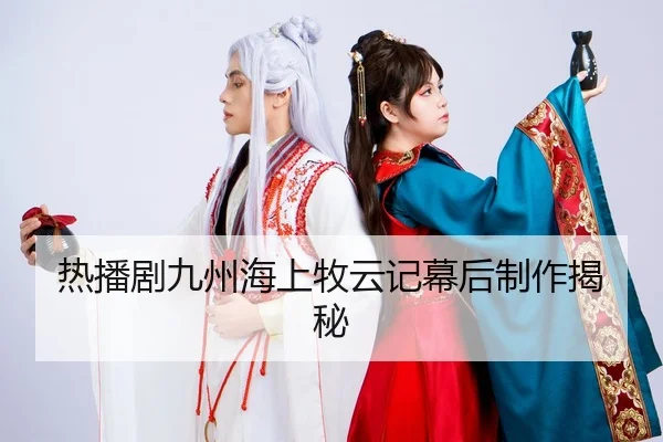 热播剧九州海上牧云记幕后制作揭秘